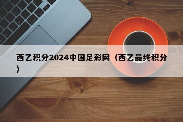 西乙积分2024中国足彩网（西乙最终积分）